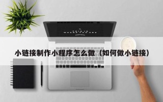 博罗小链接制作小程序怎么做（如何做小链接）