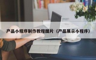 博罗产品小程序制作教程图片（产品展示小程序）