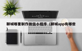 博罗聊城哪里制作微信小程序（聊城app有哪些）