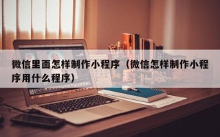 博罗微信里面怎样制作小程序（微信怎样制作小程序用什么程序）