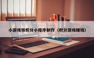 博罗小游戏领积分小程序制作（积分游戏赚钱）