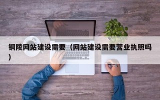 博罗铜陵网站建设需要（网站建设需要营业执照吗）