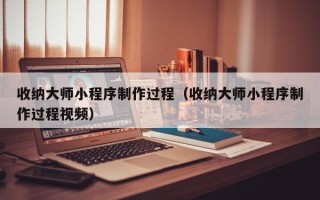 博罗收纳大师小程序制作过程（收纳大师小程序制作过程视频）