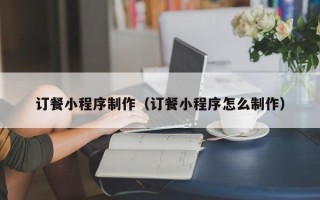 博罗订餐小程序制作（订餐小程序怎么制作）