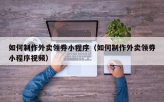 博罗如何制作外卖领券小程序（如何制作外卖领券小程序视频）
