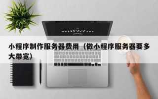 博罗小程序制作服务器费用（做小程序服务器要多大带宽）