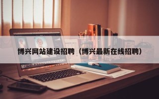博罗博兴网站建设招聘（博兴最新在线招聘）