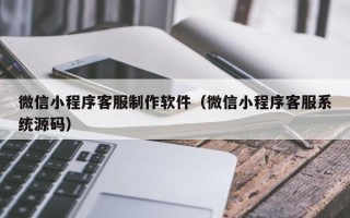 博罗微信小程序客服制作软件（微信小程序客服系统源码）