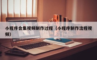 博罗小程序合集视频制作过程（小程序制作流程视频）