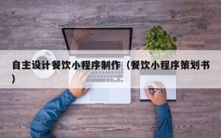 博罗自主设计餐饮小程序制作（餐饮小程序策划书）