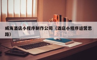 博罗威海酒店小程序制作公司（酒店小程序运营思路）