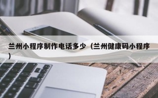 博罗兰州小程序制作电话多少（兰州健康码小程序）