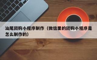 博罗汕尾团购小程序制作（微信里的团购小程序是怎么制作的）
