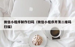 博罗微信小程序制作扫码（微信小程序开发二维码扫描）